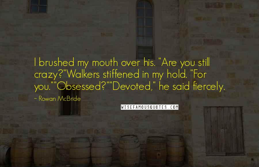 Rowan McBride Quotes: I brushed my mouth over his. "Are you still crazy?"Walkers stiffened in my hold. "For you.""Obsessed?""Devoted," he said fiercely.