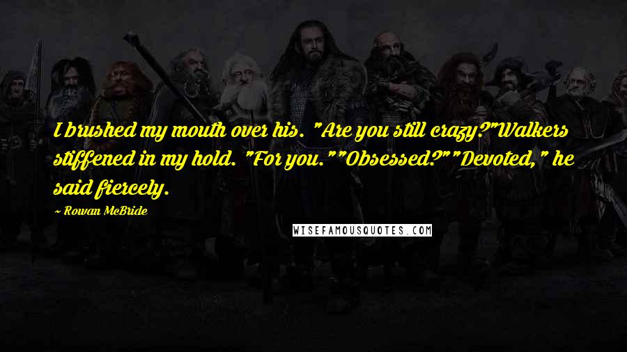 Rowan McBride Quotes: I brushed my mouth over his. "Are you still crazy?"Walkers stiffened in my hold. "For you.""Obsessed?""Devoted," he said fiercely.
