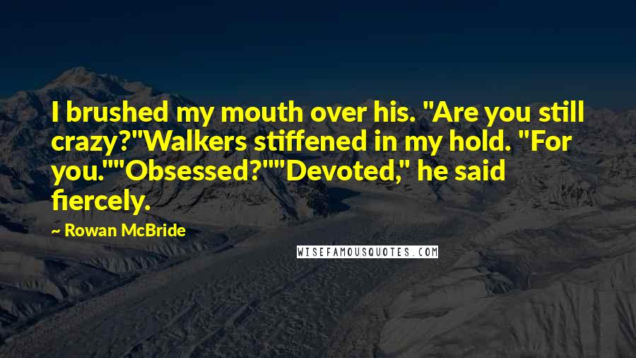 Rowan McBride Quotes: I brushed my mouth over his. "Are you still crazy?"Walkers stiffened in my hold. "For you.""Obsessed?""Devoted," he said fiercely.