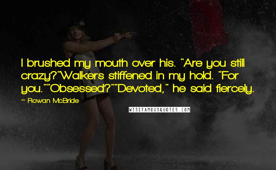 Rowan McBride Quotes: I brushed my mouth over his. "Are you still crazy?"Walkers stiffened in my hold. "For you.""Obsessed?""Devoted," he said fiercely.