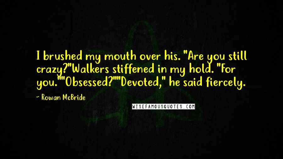 Rowan McBride Quotes: I brushed my mouth over his. "Are you still crazy?"Walkers stiffened in my hold. "For you.""Obsessed?""Devoted," he said fiercely.