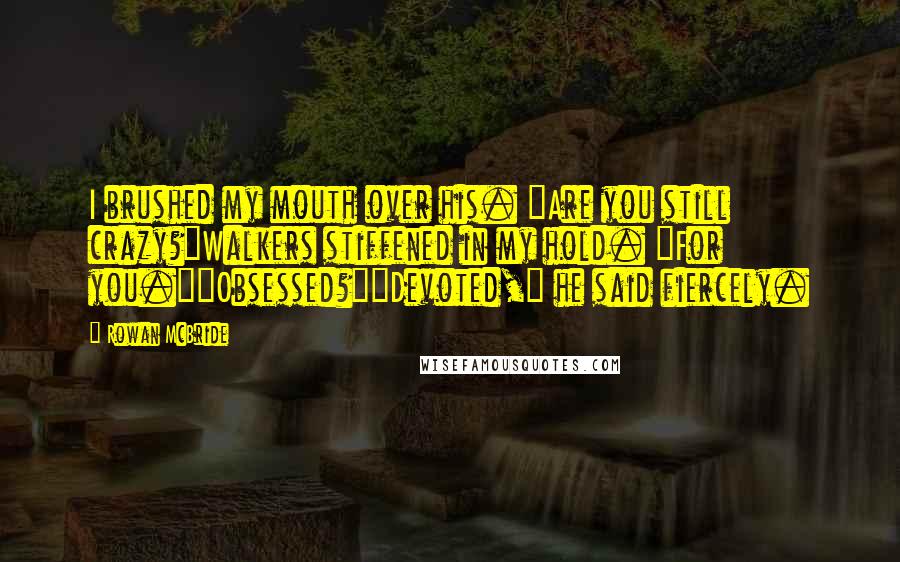 Rowan McBride Quotes: I brushed my mouth over his. "Are you still crazy?"Walkers stiffened in my hold. "For you.""Obsessed?""Devoted," he said fiercely.