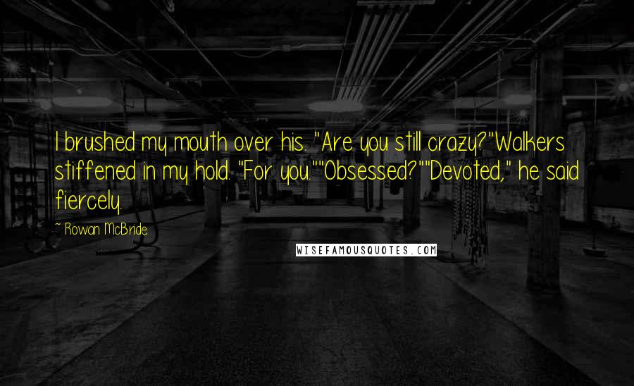 Rowan McBride Quotes: I brushed my mouth over his. "Are you still crazy?"Walkers stiffened in my hold. "For you.""Obsessed?""Devoted," he said fiercely.