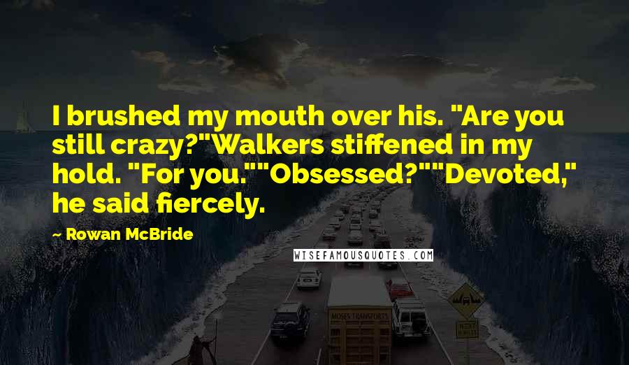 Rowan McBride Quotes: I brushed my mouth over his. "Are you still crazy?"Walkers stiffened in my hold. "For you.""Obsessed?""Devoted," he said fiercely.