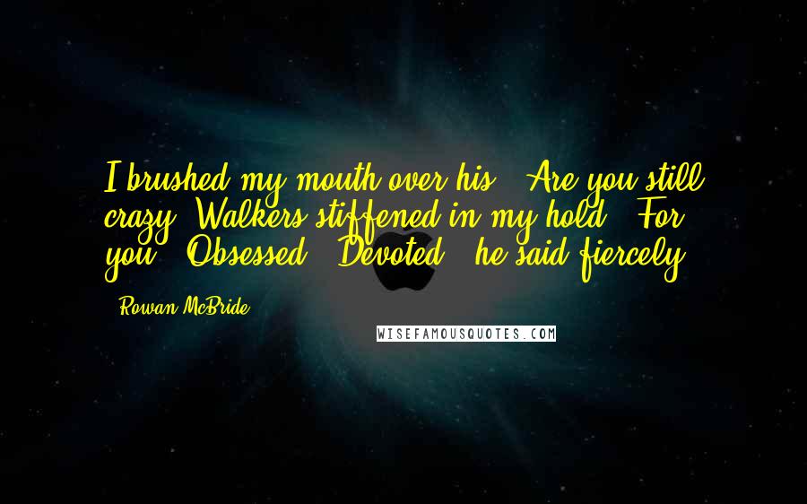Rowan McBride Quotes: I brushed my mouth over his. "Are you still crazy?"Walkers stiffened in my hold. "For you.""Obsessed?""Devoted," he said fiercely.