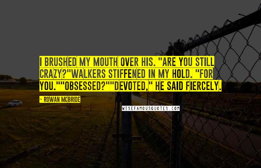 Rowan McBride Quotes: I brushed my mouth over his. "Are you still crazy?"Walkers stiffened in my hold. "For you.""Obsessed?""Devoted," he said fiercely.