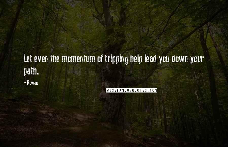 Rowan Quotes: Let even the momentum of tripping help lead you down your path.