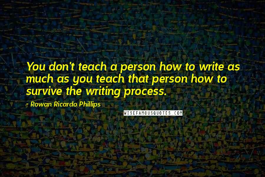 Rowan Ricardo Phillips Quotes: You don't teach a person how to write as much as you teach that person how to survive the writing process.