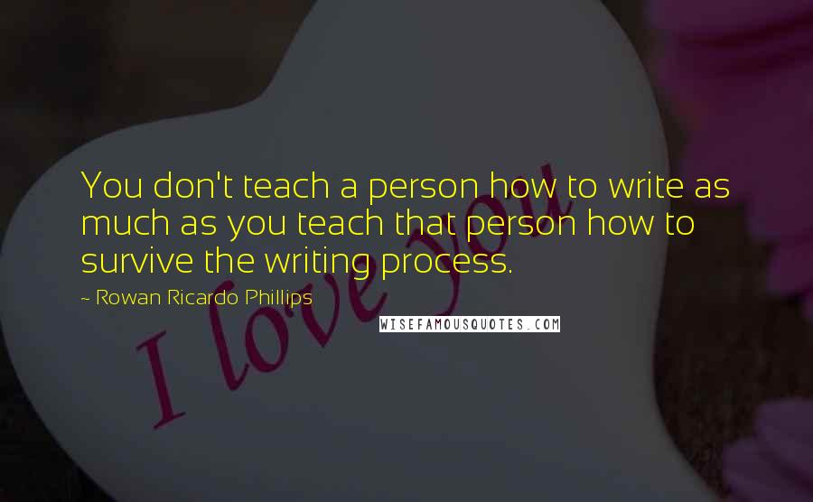 Rowan Ricardo Phillips Quotes: You don't teach a person how to write as much as you teach that person how to survive the writing process.