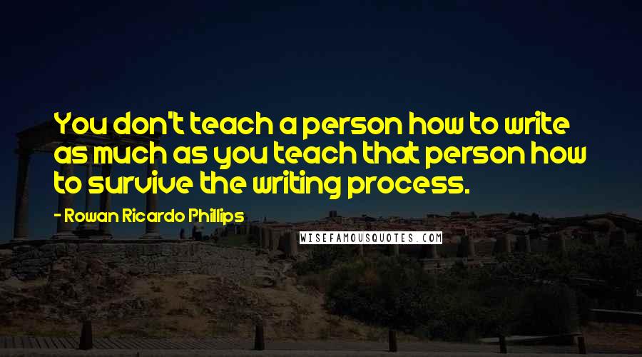 Rowan Ricardo Phillips Quotes: You don't teach a person how to write as much as you teach that person how to survive the writing process.