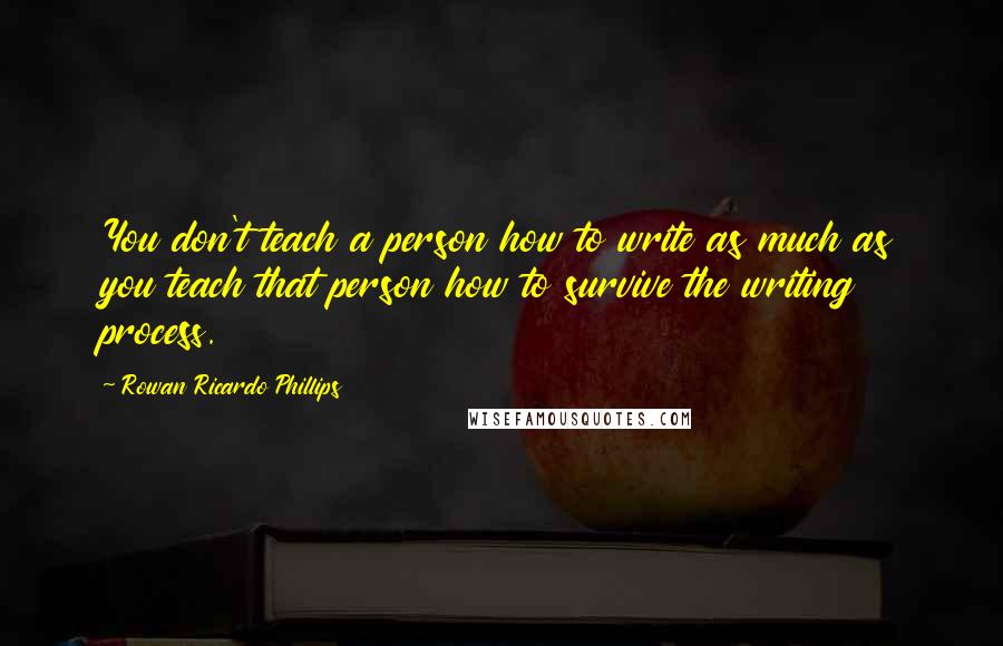 Rowan Ricardo Phillips Quotes: You don't teach a person how to write as much as you teach that person how to survive the writing process.
