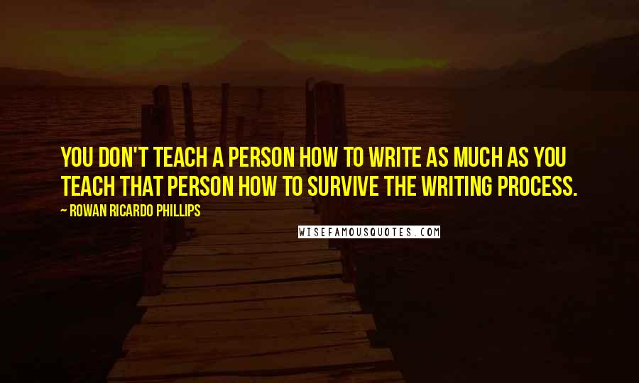 Rowan Ricardo Phillips Quotes: You don't teach a person how to write as much as you teach that person how to survive the writing process.