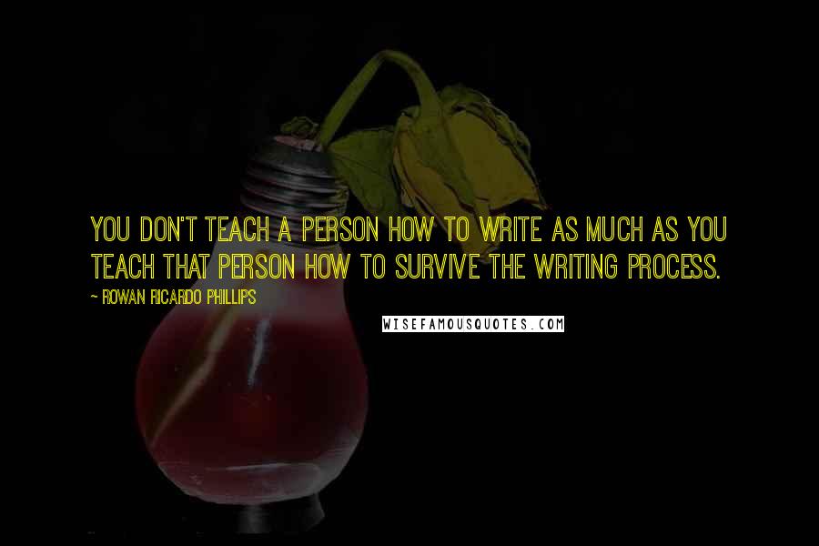 Rowan Ricardo Phillips Quotes: You don't teach a person how to write as much as you teach that person how to survive the writing process.