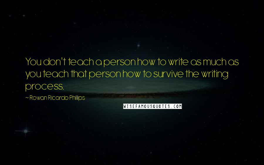 Rowan Ricardo Phillips Quotes: You don't teach a person how to write as much as you teach that person how to survive the writing process.