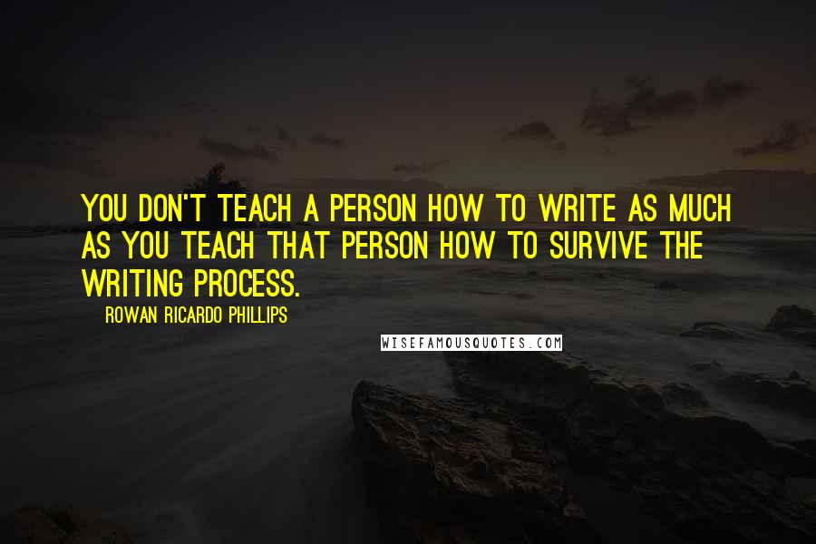 Rowan Ricardo Phillips Quotes: You don't teach a person how to write as much as you teach that person how to survive the writing process.