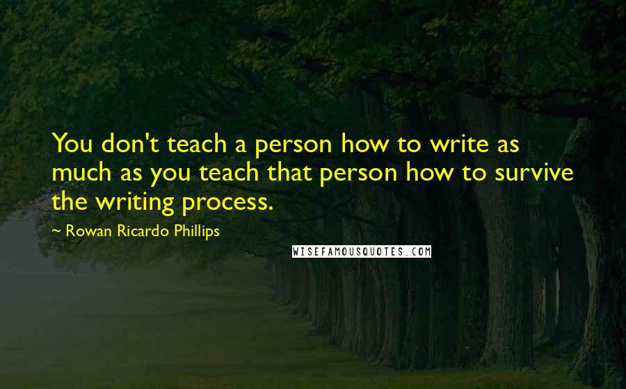 Rowan Ricardo Phillips Quotes: You don't teach a person how to write as much as you teach that person how to survive the writing process.