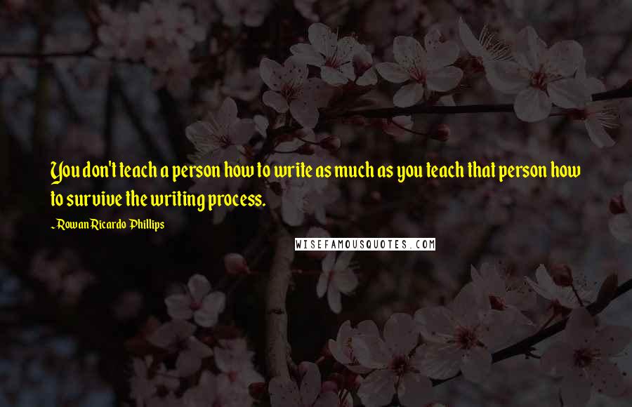 Rowan Ricardo Phillips Quotes: You don't teach a person how to write as much as you teach that person how to survive the writing process.