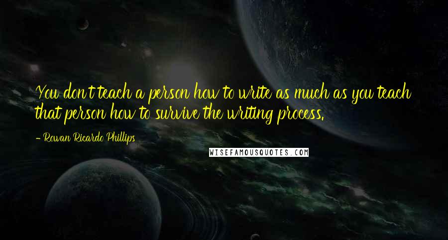 Rowan Ricardo Phillips Quotes: You don't teach a person how to write as much as you teach that person how to survive the writing process.