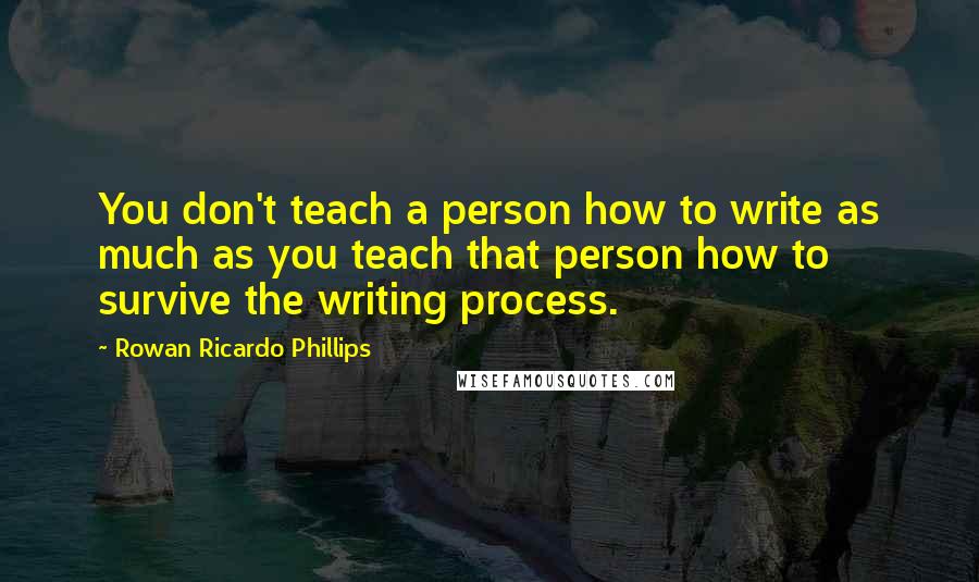 Rowan Ricardo Phillips Quotes: You don't teach a person how to write as much as you teach that person how to survive the writing process.