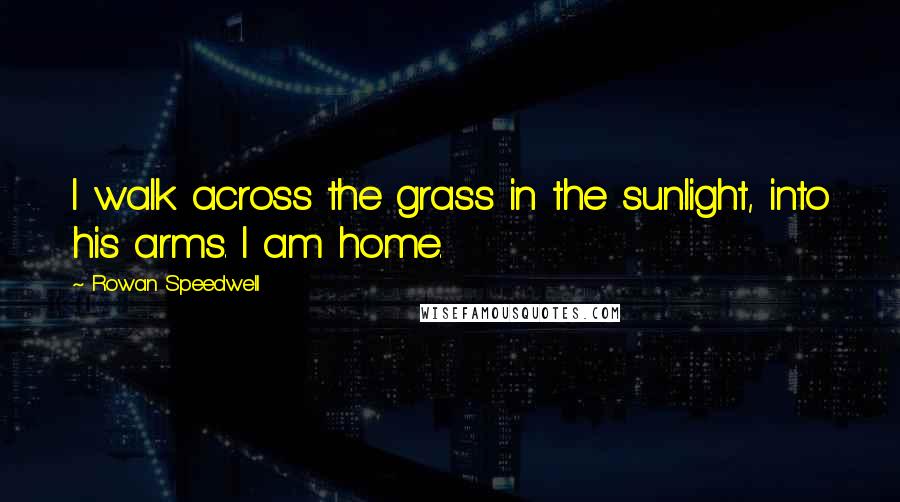 Rowan Speedwell Quotes: I walk across the grass in the sunlight, into his arms. I am home.