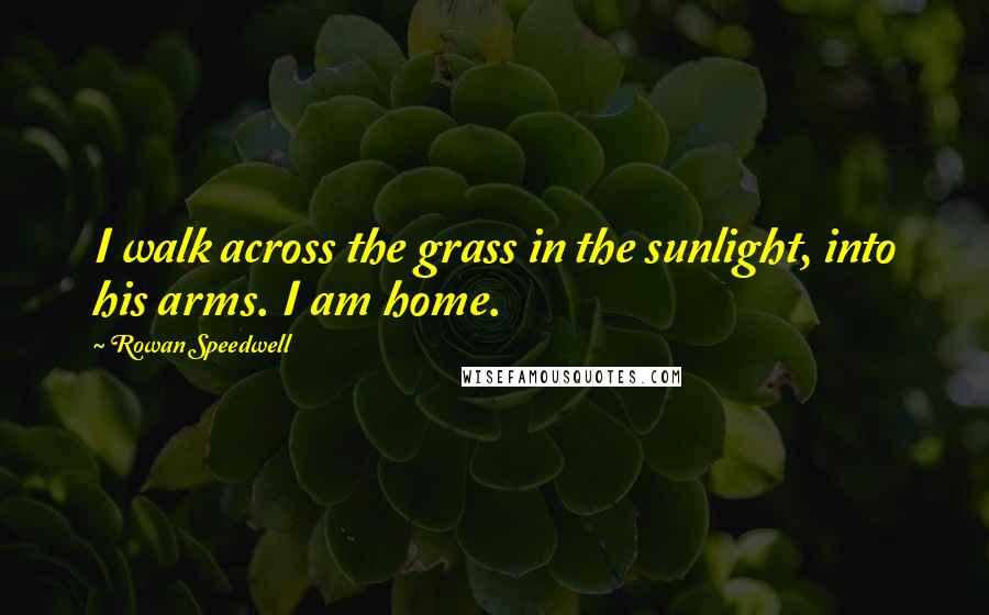 Rowan Speedwell Quotes: I walk across the grass in the sunlight, into his arms. I am home.