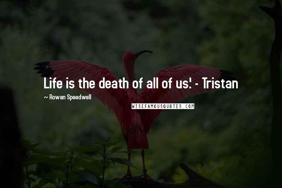 Rowan Speedwell Quotes: Life is the death of all of us.' - Tristan