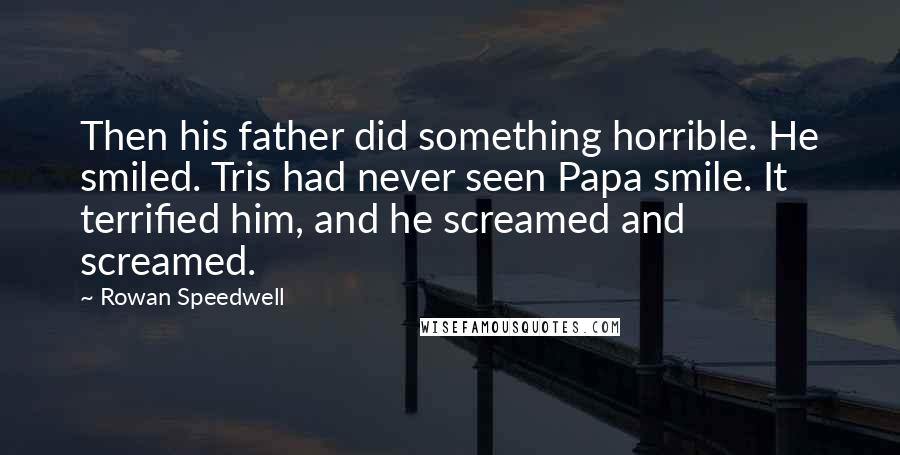 Rowan Speedwell Quotes: Then his father did something horrible. He smiled. Tris had never seen Papa smile. It terrified him, and he screamed and screamed.