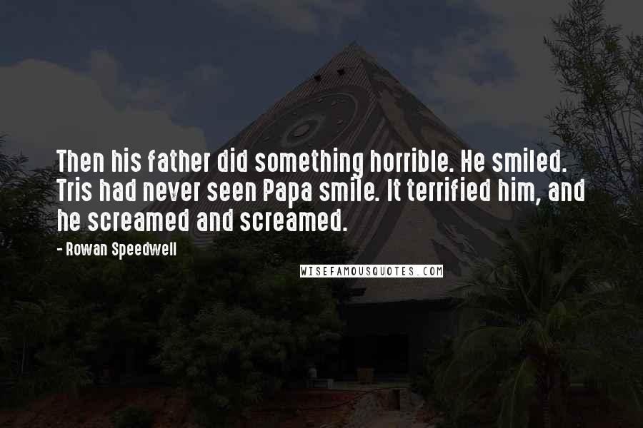 Rowan Speedwell Quotes: Then his father did something horrible. He smiled. Tris had never seen Papa smile. It terrified him, and he screamed and screamed.