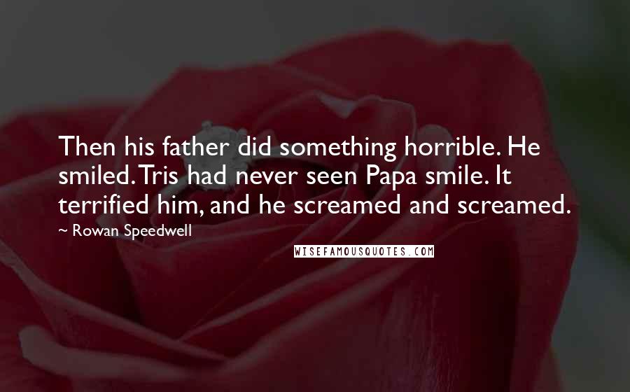 Rowan Speedwell Quotes: Then his father did something horrible. He smiled. Tris had never seen Papa smile. It terrified him, and he screamed and screamed.