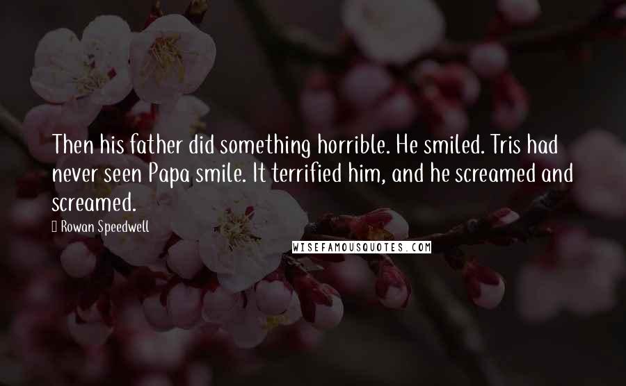 Rowan Speedwell Quotes: Then his father did something horrible. He smiled. Tris had never seen Papa smile. It terrified him, and he screamed and screamed.