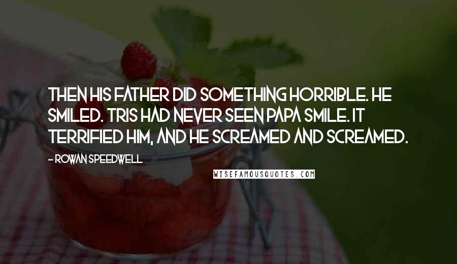 Rowan Speedwell Quotes: Then his father did something horrible. He smiled. Tris had never seen Papa smile. It terrified him, and he screamed and screamed.