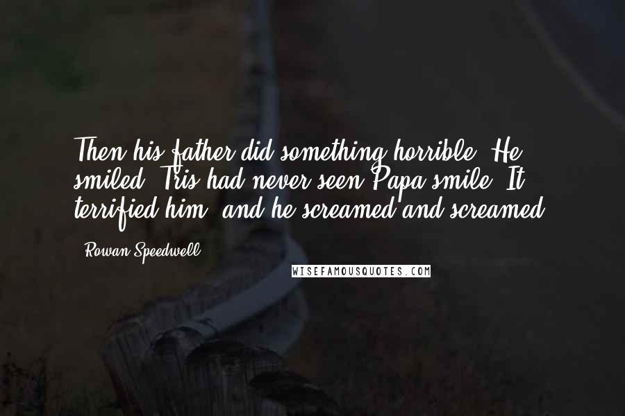 Rowan Speedwell Quotes: Then his father did something horrible. He smiled. Tris had never seen Papa smile. It terrified him, and he screamed and screamed.