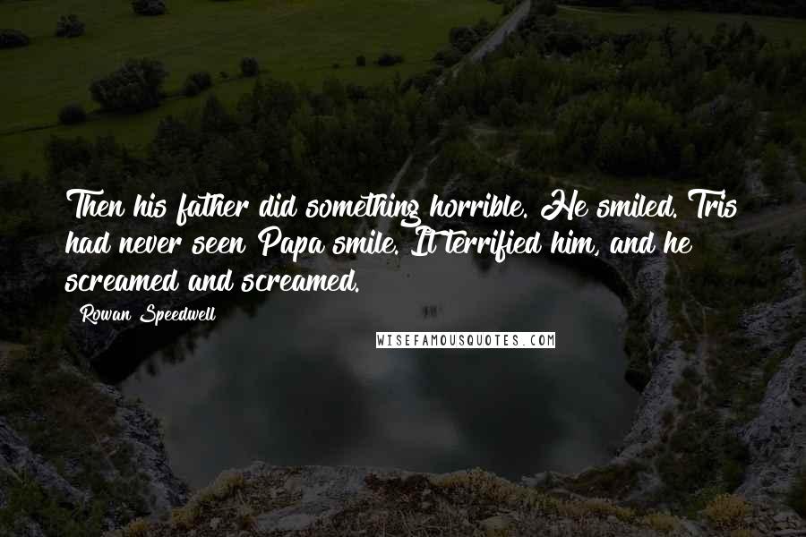 Rowan Speedwell Quotes: Then his father did something horrible. He smiled. Tris had never seen Papa smile. It terrified him, and he screamed and screamed.