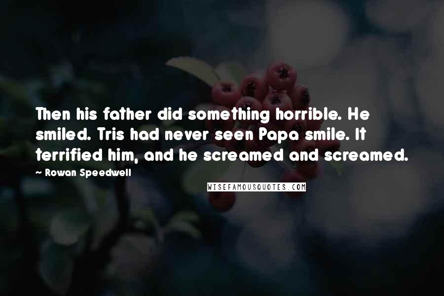 Rowan Speedwell Quotes: Then his father did something horrible. He smiled. Tris had never seen Papa smile. It terrified him, and he screamed and screamed.