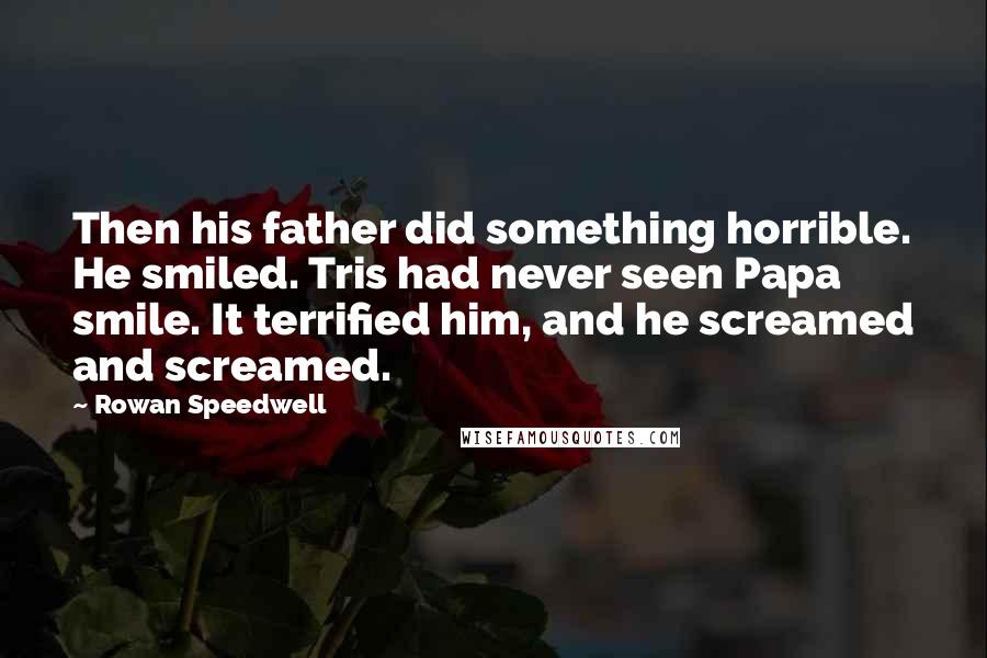 Rowan Speedwell Quotes: Then his father did something horrible. He smiled. Tris had never seen Papa smile. It terrified him, and he screamed and screamed.