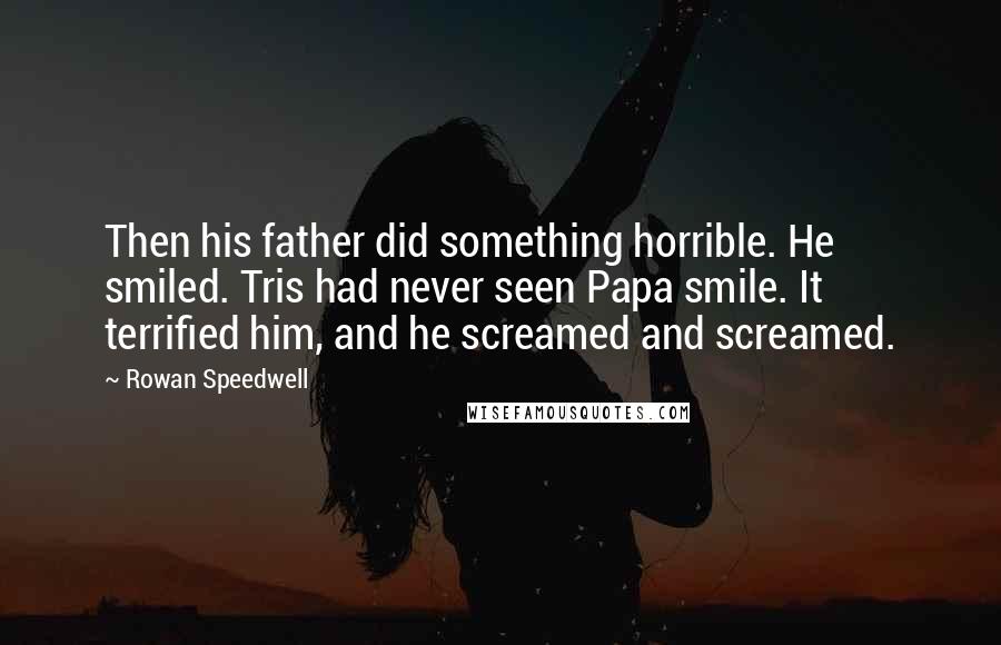 Rowan Speedwell Quotes: Then his father did something horrible. He smiled. Tris had never seen Papa smile. It terrified him, and he screamed and screamed.