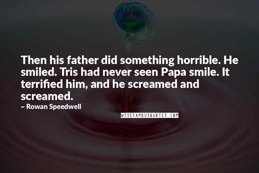 Rowan Speedwell Quotes: Then his father did something horrible. He smiled. Tris had never seen Papa smile. It terrified him, and he screamed and screamed.