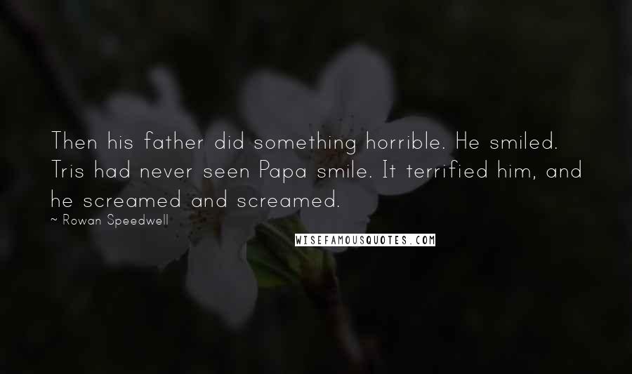 Rowan Speedwell Quotes: Then his father did something horrible. He smiled. Tris had never seen Papa smile. It terrified him, and he screamed and screamed.