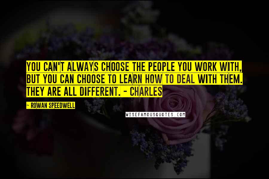 Rowan Speedwell Quotes: You can't always choose the people you work with, but you can choose to learn how to deal with them. They are all different. - Charles