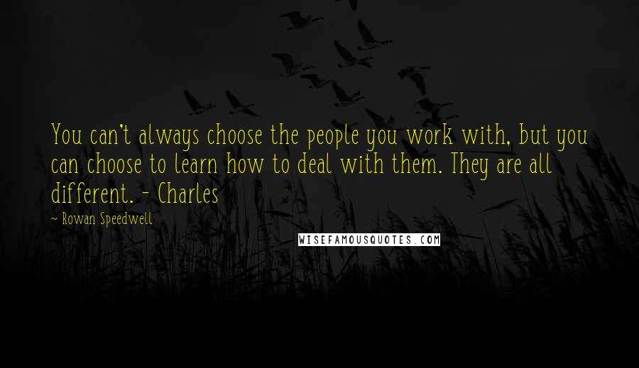 Rowan Speedwell Quotes: You can't always choose the people you work with, but you can choose to learn how to deal with them. They are all different. - Charles