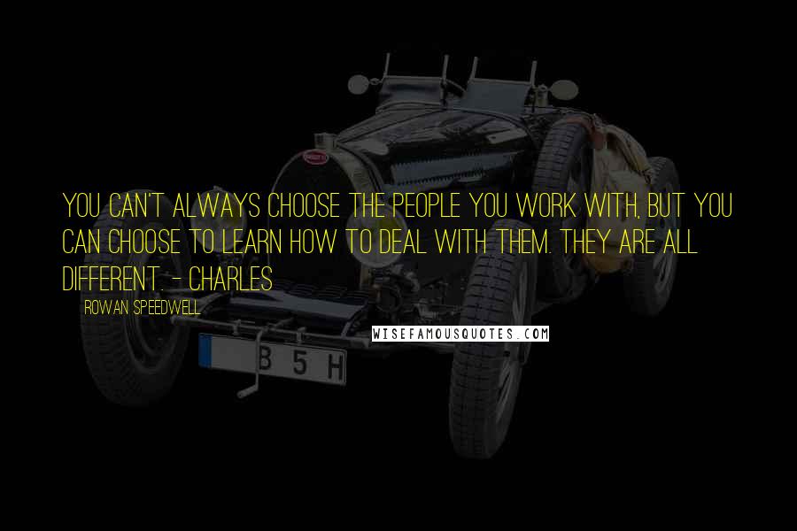 Rowan Speedwell Quotes: You can't always choose the people you work with, but you can choose to learn how to deal with them. They are all different. - Charles