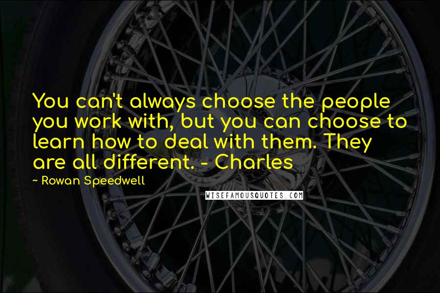 Rowan Speedwell Quotes: You can't always choose the people you work with, but you can choose to learn how to deal with them. They are all different. - Charles