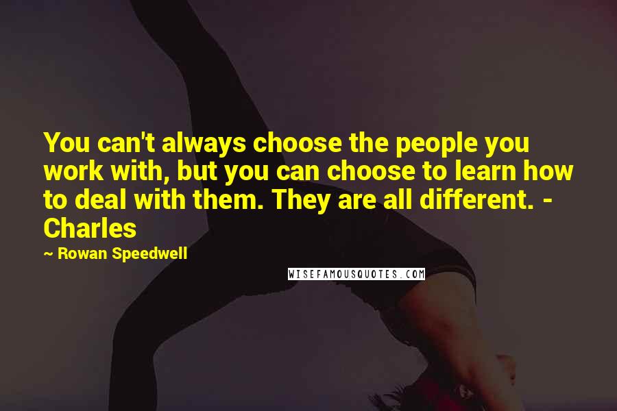 Rowan Speedwell Quotes: You can't always choose the people you work with, but you can choose to learn how to deal with them. They are all different. - Charles