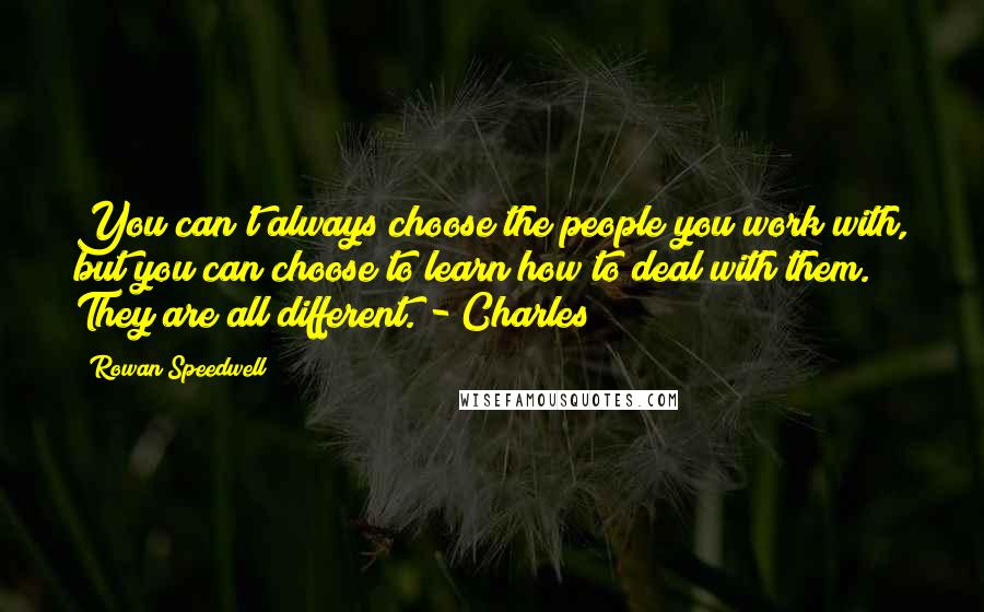 Rowan Speedwell Quotes: You can't always choose the people you work with, but you can choose to learn how to deal with them. They are all different. - Charles