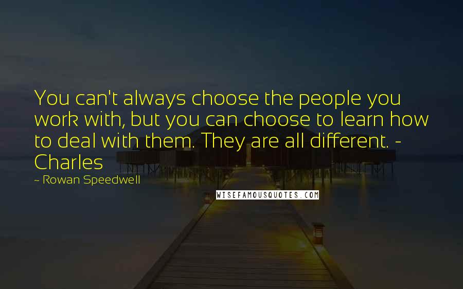 Rowan Speedwell Quotes: You can't always choose the people you work with, but you can choose to learn how to deal with them. They are all different. - Charles