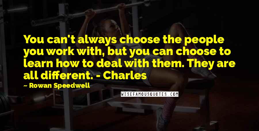 Rowan Speedwell Quotes: You can't always choose the people you work with, but you can choose to learn how to deal with them. They are all different. - Charles