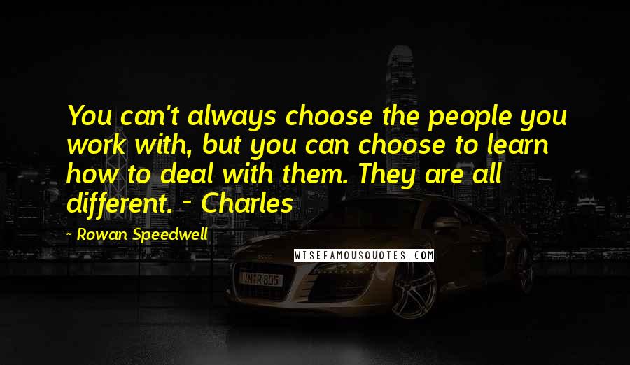 Rowan Speedwell Quotes: You can't always choose the people you work with, but you can choose to learn how to deal with them. They are all different. - Charles