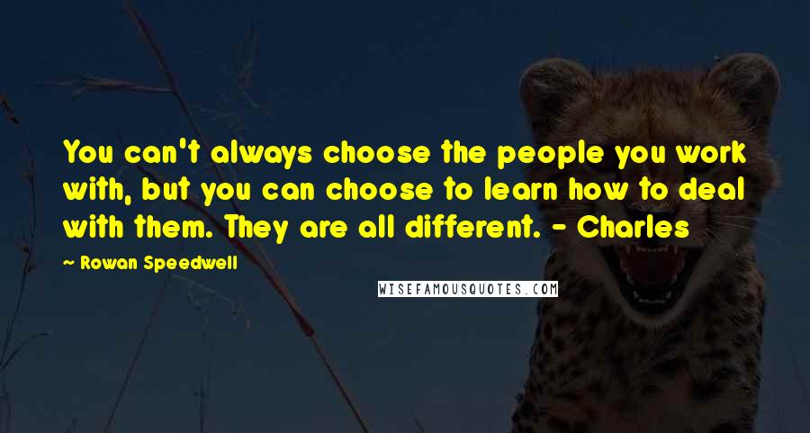 Rowan Speedwell Quotes: You can't always choose the people you work with, but you can choose to learn how to deal with them. They are all different. - Charles