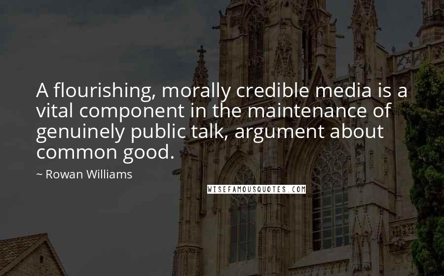 Rowan Williams Quotes: A flourishing, morally credible media is a vital component in the maintenance of genuinely public talk, argument about common good.