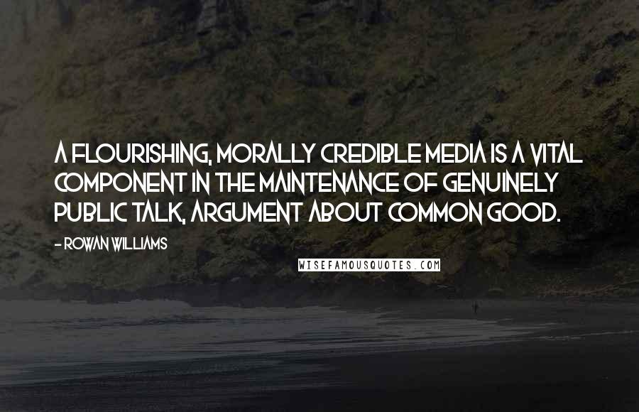 Rowan Williams Quotes: A flourishing, morally credible media is a vital component in the maintenance of genuinely public talk, argument about common good.